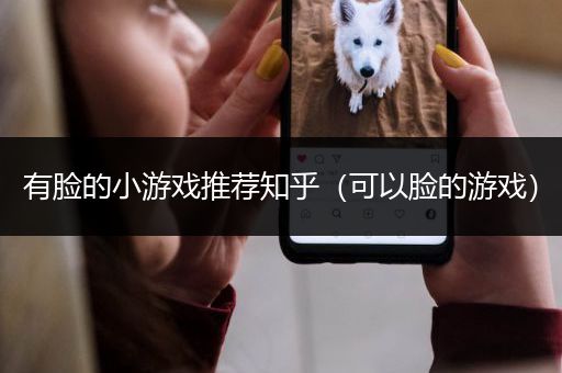 有脸的小游戏推荐知乎（可以脸的游戏）