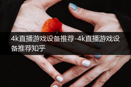 4k直播游戏设备推荐-4k直播游戏设备推荐知乎