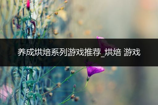 养成烘焙系列游戏推荐_烘焙 游戏