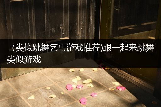 （类似跳舞乞丐游戏推荐)跟一起来跳舞类似游戏