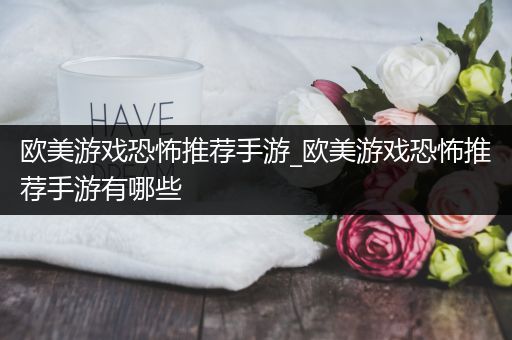 欧美游戏恐怖推荐手游_欧美游戏恐怖推荐手游有哪些