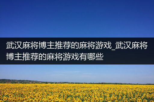 武汉麻将博主推荐的麻将游戏_武汉麻将博主推荐的麻将游戏有哪些
