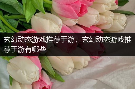 玄幻动态游戏推荐手游，玄幻动态游戏推荐手游有哪些