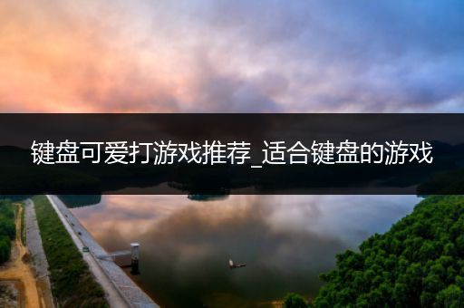 键盘可爱打游戏推荐_适合键盘的游戏