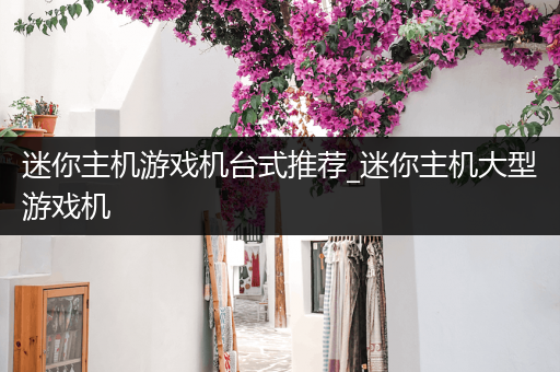 迷你主机游戏机台式推荐_迷你主机大型游戏机