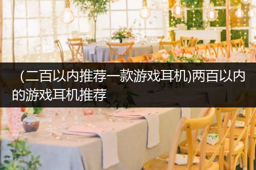 （二百以内推荐一款游戏耳机)两百以内的游戏耳机推荐