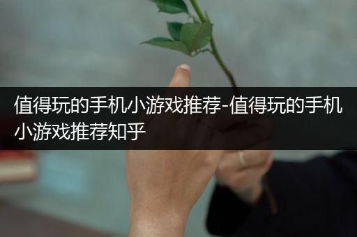 值得玩的手机小游戏推荐-值得玩的手机小游戏推荐知乎
