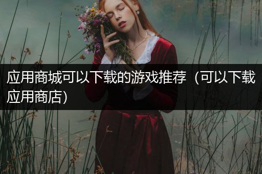 应用商城可以下载的游戏推荐（可以下载应用商店）