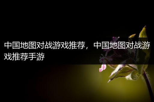 中国地图对战游戏推荐，中国地图对战游戏推荐手游