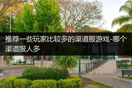 推荐一些玩家比较多的渠道服游戏-哪个渠道服人多