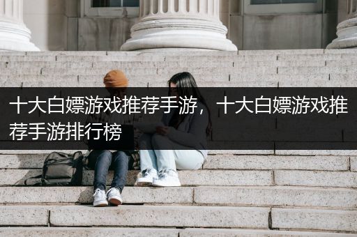 十大白嫖游戏推荐手游，十大白嫖游戏推荐手游排行榜