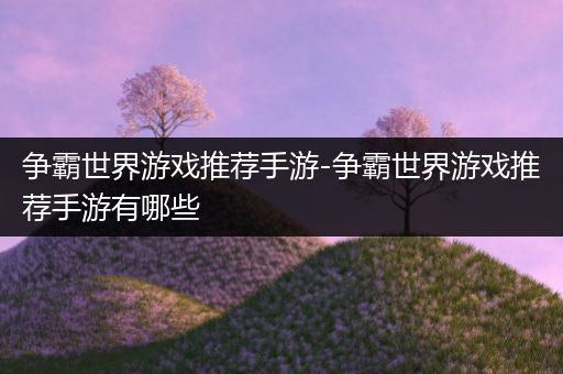 争霸世界游戏推荐手游-争霸世界游戏推荐手游有哪些