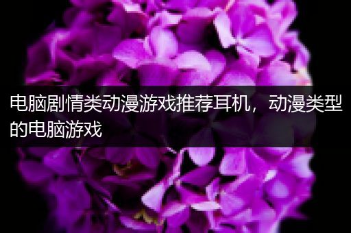 电脑剧情类动漫游戏推荐耳机，动漫类型的电脑游戏