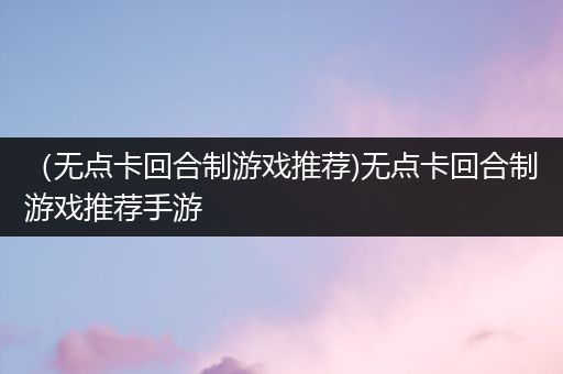 （无点卡回合制游戏推荐)无点卡回合制游戏推荐手游
