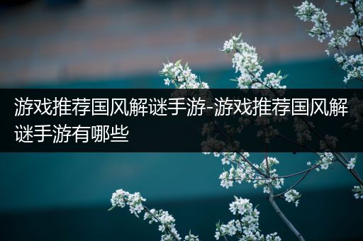 游戏推荐国风解谜手游-游戏推荐国风解谜手游有哪些
