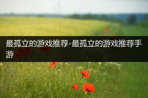 最孤立的游戏推荐-最孤立的游戏推荐手游