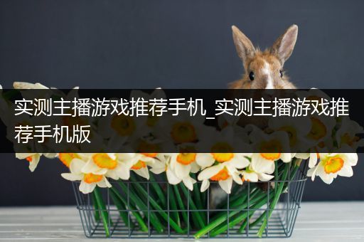 实测主播游戏推荐手机_实测主播游戏推荐手机版