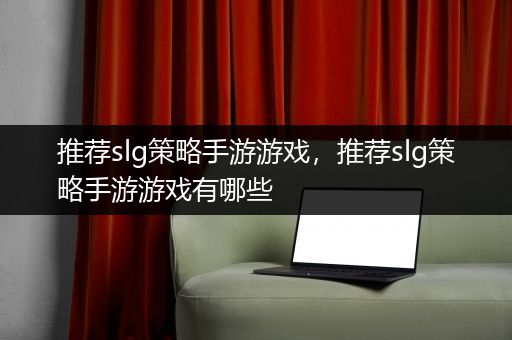 推荐slg策略手游游戏，推荐slg策略手游游戏有哪些