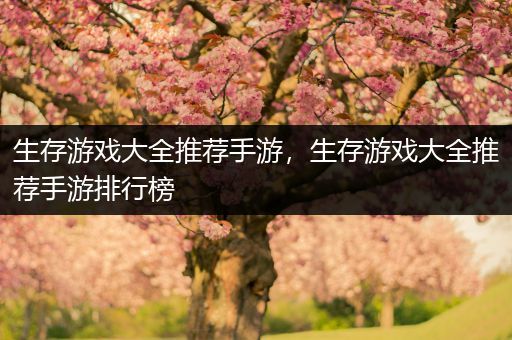生存游戏大全推荐手游，生存游戏大全推荐手游排行榜