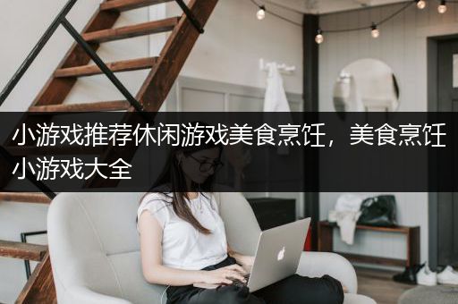 小游戏推荐休闲游戏美食烹饪，美食烹饪小游戏大全