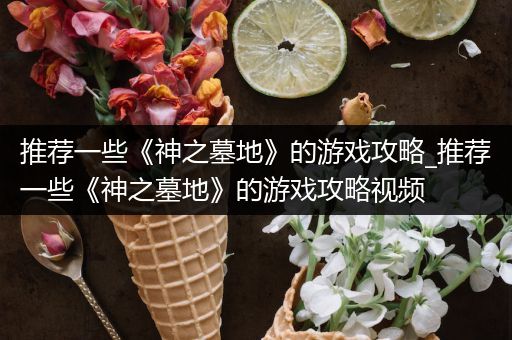 推荐一些《神之墓地》的游戏攻略_推荐一些《神之墓地》的游戏攻略视频