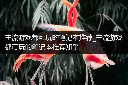 主流游戏都可玩的笔记本推荐_主流游戏都可玩的笔记本推荐知乎