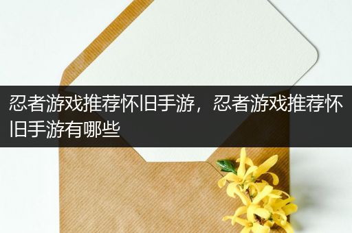 忍者游戏推荐怀旧手游，忍者游戏推荐怀旧手游有哪些