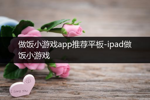 做饭小游戏app推荐平板-ipad做饭小游戏