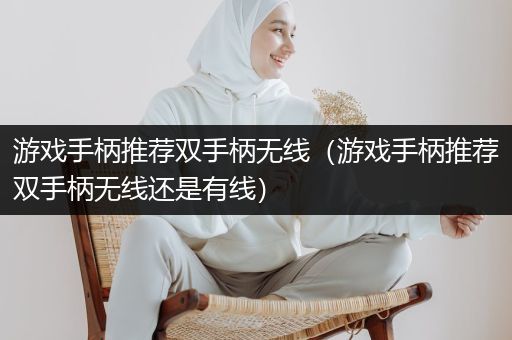 游戏手柄推荐双手柄无线（游戏手柄推荐双手柄无线还是有线）