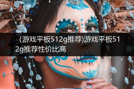 （游戏平板512g推荐)游戏平板512g推荐性价比高