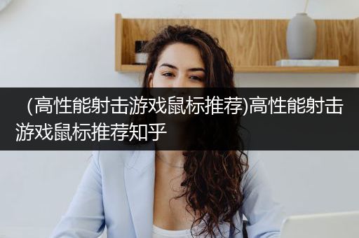 （高性能射击游戏鼠标推荐)高性能射击游戏鼠标推荐知乎