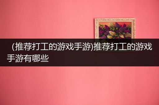 （推荐打工的游戏手游)推荐打工的游戏手游有哪些