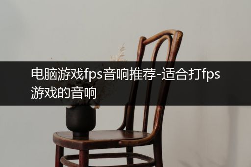 电脑游戏fps音响推荐-适合打fps游戏的音响