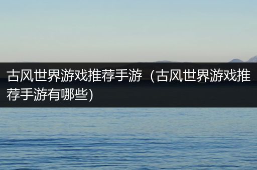 古风世界游戏推荐手游（古风世界游戏推荐手游有哪些）