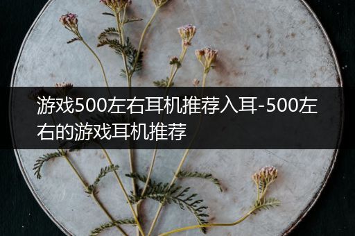游戏500左右耳机推荐入耳-500左右的游戏耳机推荐