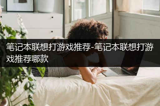 笔记本联想打游戏推荐-笔记本联想打游戏推荐哪款
