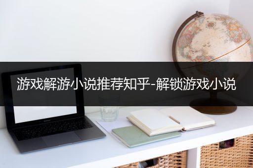 游戏解游小说推荐知乎-解锁游戏小说