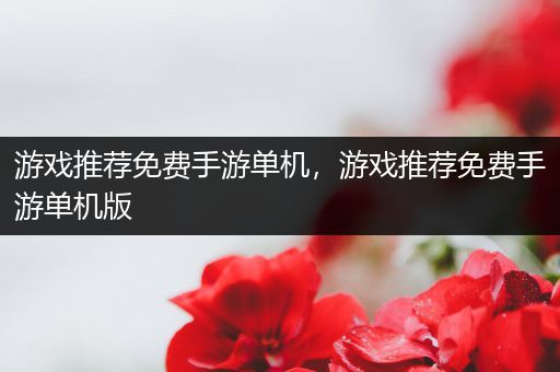 游戏推荐免费手游单机，游戏推荐免费手游单机版