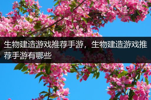生物建造游戏推荐手游，生物建造游戏推荐手游有哪些