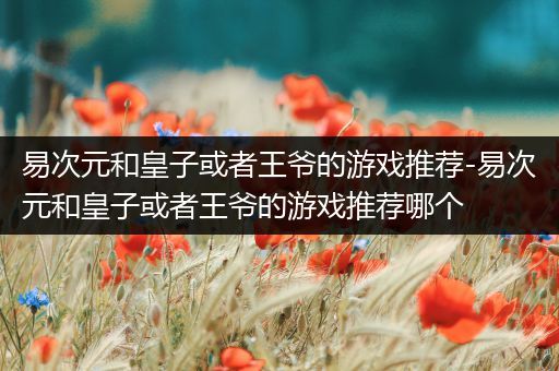 易次元和皇子或者王爷的游戏推荐-易次元和皇子或者王爷的游戏推荐哪个