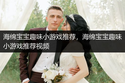 海绵宝宝趣味小游戏推荐，海绵宝宝趣味小游戏推荐视频