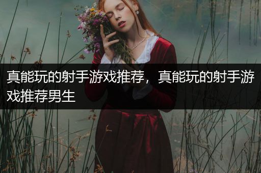 真能玩的射手游戏推荐，真能玩的射手游戏推荐男生