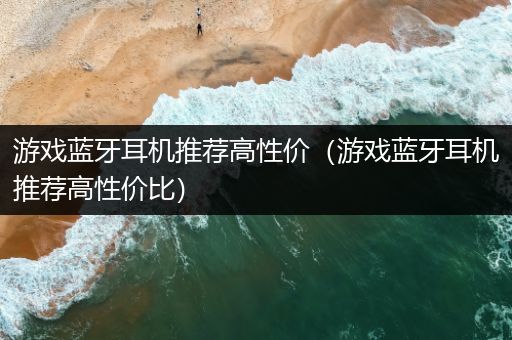 游戏蓝牙耳机推荐高性价（游戏蓝牙耳机推荐高性价比）