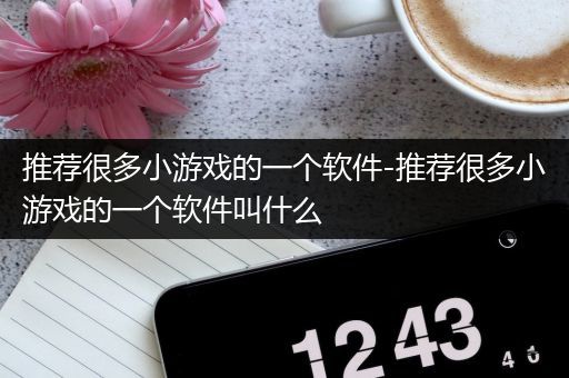 推荐很多小游戏的一个软件-推荐很多小游戏的一个软件叫什么