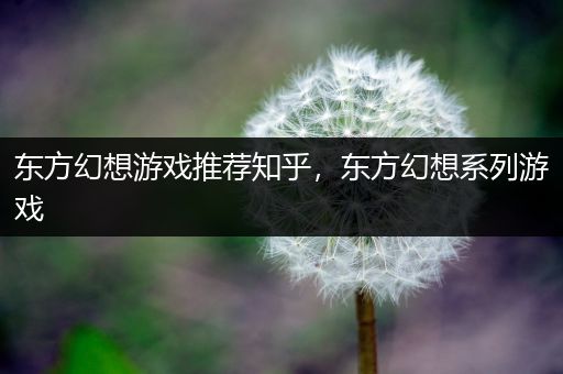 东方幻想游戏推荐知乎，东方幻想系列游戏
