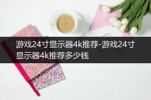 游戏24寸显示器4k推荐-游戏24寸显示器4k推荐多少钱