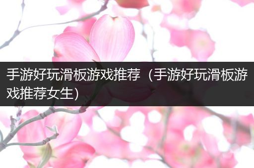 手游好玩滑板游戏推荐（手游好玩滑板游戏推荐女生）