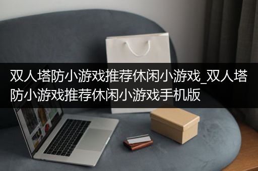 双人塔防小游戏推荐休闲小游戏_双人塔防小游戏推荐休闲小游戏手机版
