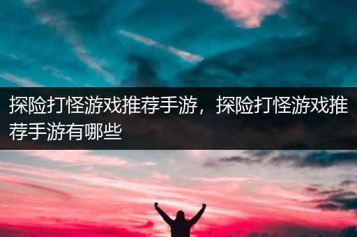 探险打怪游戏推荐手游，探险打怪游戏推荐手游有哪些