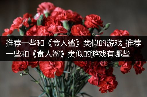 推荐一些和《食人鲨》类似的游戏_推荐一些和《食人鲨》类似的游戏有哪些